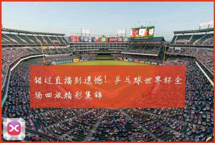 错过直播别遗憾!乒乓球世界杯全场回放精彩集锦