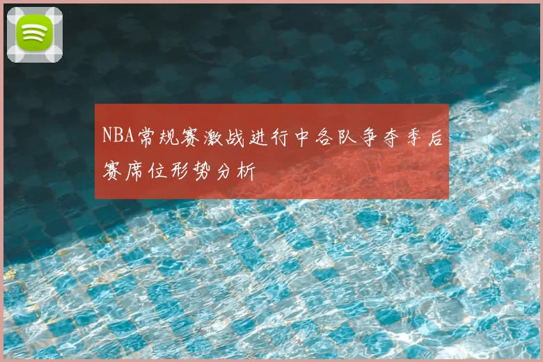 NBA常规赛激战进行中各队争夺季后赛席位形势分析