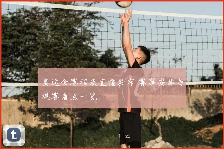 奥运会赛程表直播发布 赛事安排与观赛看点一览