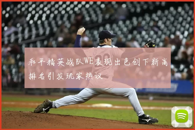 和平精英战队WE表现出色创下新高排名引发玩家热议