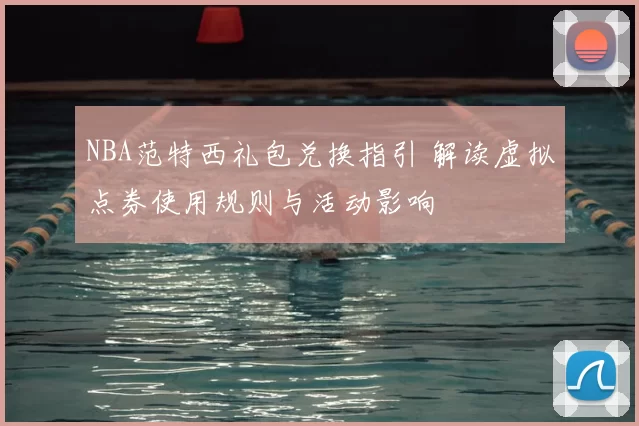 NBA范特西礼包兑换指引 解读虚拟点券使用规则与活动影响