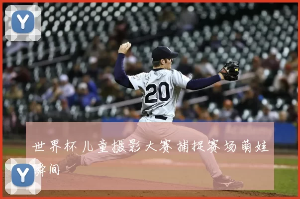 世界杯儿童摄影大赛捕捉赛场萌娃瞬间