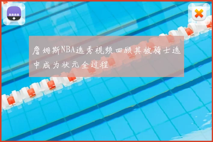 詹姆斯NBA选秀视频回顾其被骑士选中成为状元全过程