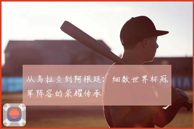 从乌拉圭到阿根廷：细数世界杯冠军阵容的荣耀传承