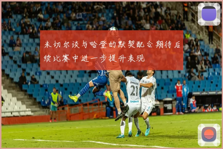 米切尔谈与哈登的默契配合期待后续比赛中进一步提升表现