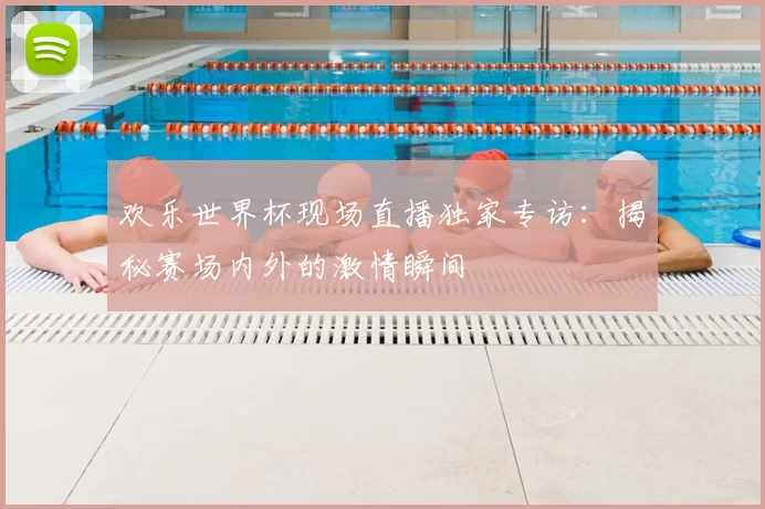 欢乐世界杯现场直播独家专访：揭秘赛场内外的激情瞬间